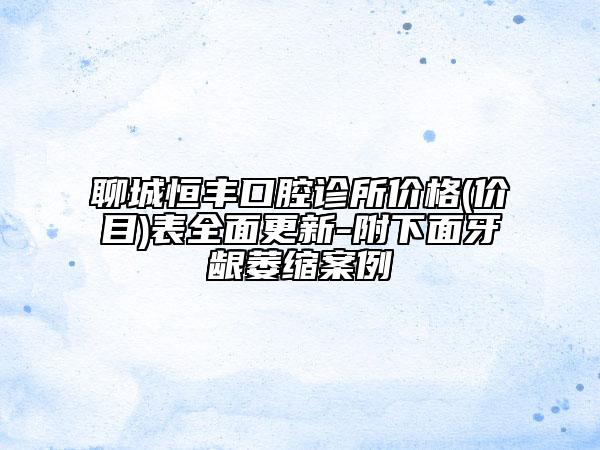 聊城恒豐口腔診所價(jià)格(價(jià)目)表全面更新-附下面牙齦萎縮案例