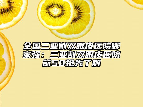 全國三亞割雙眼皮醫(yī)院哪家強(qiáng)：三亞割雙眼皮醫(yī)院前50搶先了解