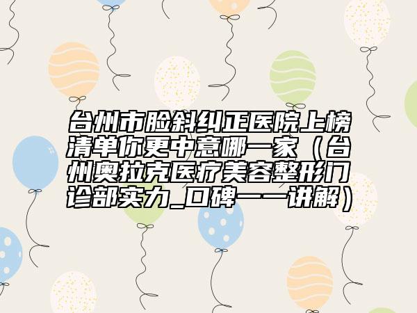 臺州市臉斜糾正醫(yī)院上榜清單你更中意哪一家（臺州奧拉克醫(yī)療美容整形門診部實力_口碑一一講解）