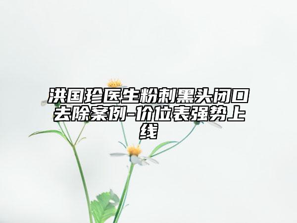 洪國珍醫(yī)生粉刺黑頭閉口去除案例-價(jià)位表強(qiáng)勢上線