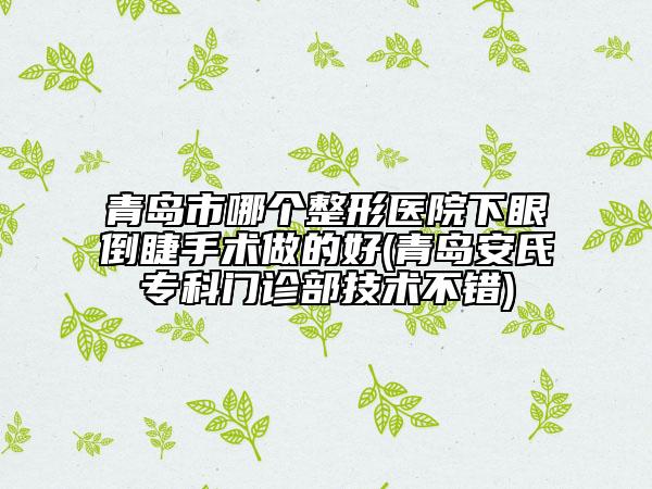 青島市哪個整形醫(yī)院下眼倒睫手術(shù)做的好(青島安氏?？崎T診部技術(shù)不錯)