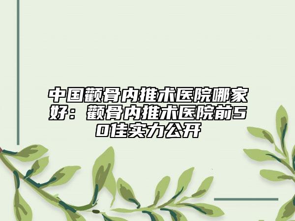 中國(guó)顴骨內(nèi)推術(shù)醫(yī)院哪家好：顴骨內(nèi)推術(shù)醫(yī)院前50佳實(shí)力公開