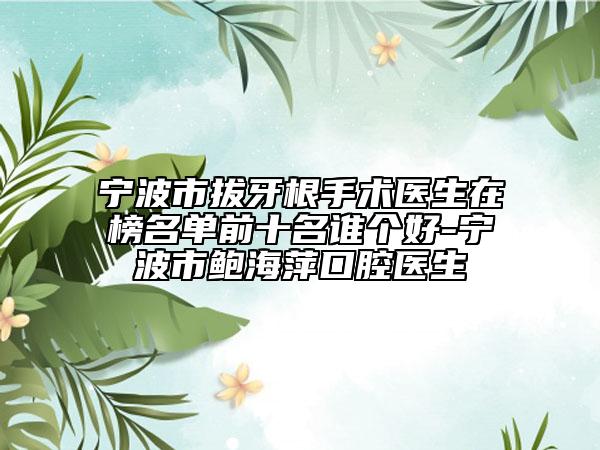寧波市拔牙根手術(shù)醫(yī)生在榜名單前十名誰個好-寧波市鮑海萍口腔醫(yī)生