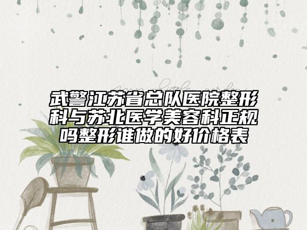 武警江蘇省總隊醫(yī)院整形科與蘇北醫(yī)學美容科正規(guī)嗎整形誰做的好價格表