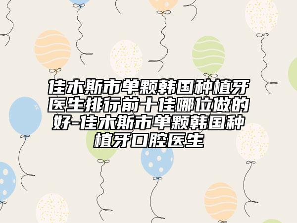 佳木斯市單顆韓國種植牙醫(yī)生排行前十佳哪位做的好-佳木斯市單顆韓國種植牙口腔醫(yī)生