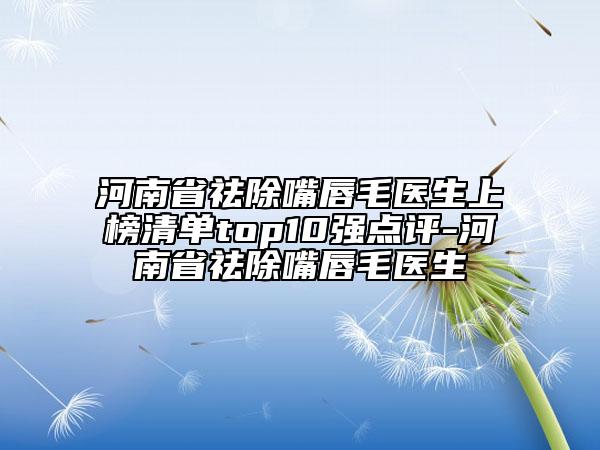 河南省祛除嘴唇毛醫(yī)生上榜清單top10強點評-河南省祛除嘴唇毛醫(yī)生