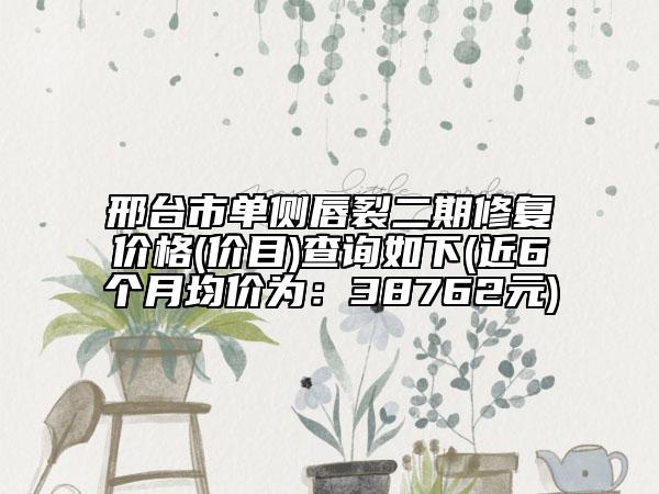邢臺市單側(cè)唇裂二期修復(fù)價(jià)格(價(jià)目)查詢?nèi)缦?近6個(gè)月均價(jià)為：38762元)