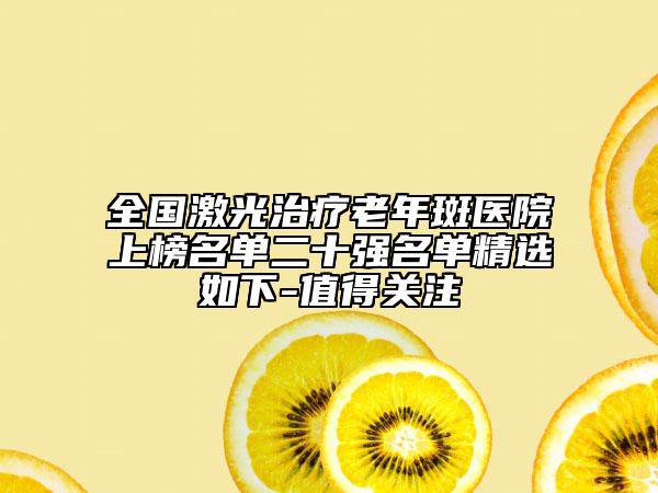 全國激光治療老年斑醫(yī)院上榜名單二十強名單精選如下-值得關(guān)注