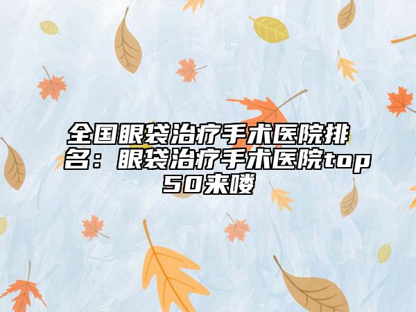 全國眼袋治療手術(shù)醫(yī)院排名：眼袋治療手術(shù)醫(yī)院top50來嘍