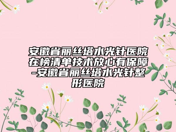 安徽省麗絲塔水光針醫(yī)院在榜清單技術(shù)放心有保障-安徽省麗絲塔水光針整形醫(yī)院