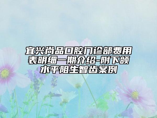 宜興尚品口腔門診部費(fèi)用表明細(xì)一期介紹-附下頜水平阻生智齒案例