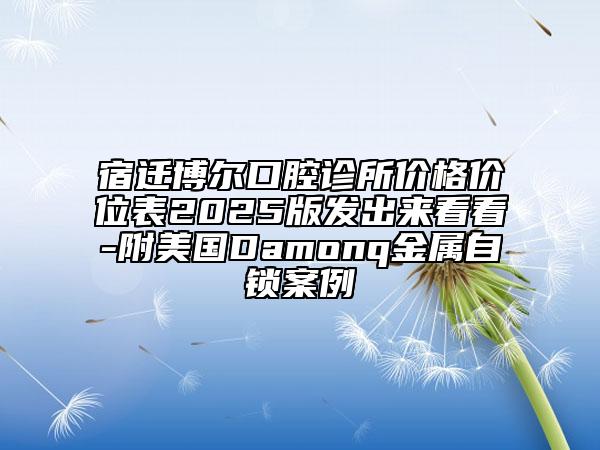 宿遷博爾口腔診所價(jià)格價(jià)位表2025版發(fā)出來(lái)看看-附美國(guó)Damonq金屬自鎖案例