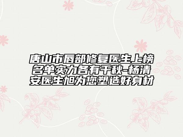 唐山市唇部修復(fù)醫(yī)生上榜名單實(shí)力各有千秋-楊清安醫(yī)生旭為您塑造好身材