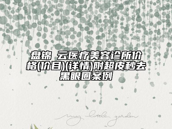 盤錦璓云醫(yī)療美容診所價(jià)格(價(jià)目)(詳情)附超皮秒去黑眼圈案例