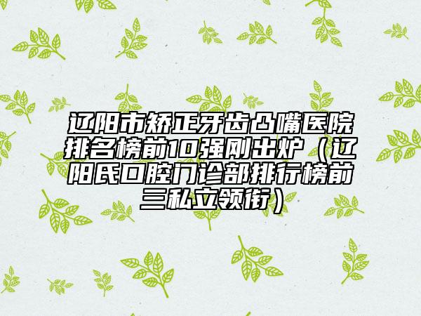 遼陽(yáng)市矯正牙齒凸嘴醫(yī)院排名榜前10強(qiáng)剛出爐（遼陽(yáng)氏口腔門診部排行榜前三私立領(lǐng)銜）