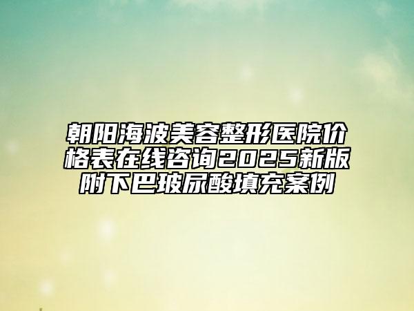 朝陽海波美容整形醫(yī)院價(jià)格表在線咨詢2025新版附下巴玻尿酸填充案例