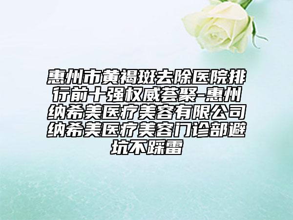 惠州市黃褐斑去除醫(yī)院排行前十強(qiáng)權(quán)威薈聚-惠州納希美醫(yī)療美容有限公司納希美醫(yī)療美容門診部避坑不踩雷