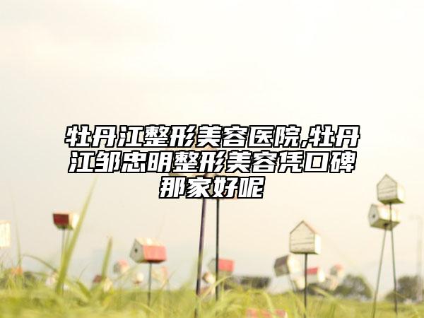 牡丹江整形美容醫(yī)院,牡丹江鄒忠明整形美容憑口碑那家好呢