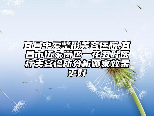 宜昌中愛整形美容醫(yī)院,宜昌市伍家崗區(qū)一花五葉醫(yī)療美容診所分析哪家效果更好