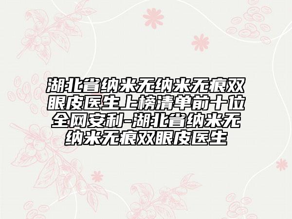 湖北省納米無納米無痕雙眼皮醫(yī)生上榜清單前十位全網(wǎng)安利-湖北省納米無納米無痕雙眼皮醫(yī)生