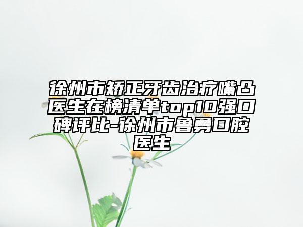 徐州市矯正牙齒治療嘴凸醫(yī)生在榜清單top10強(qiáng)口碑評(píng)比-徐州市魯勇口腔醫(yī)生