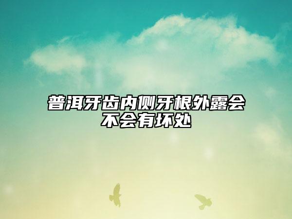 普洱牙齒內(nèi)側(cè)牙根外露會(huì)不會(huì)有壞處