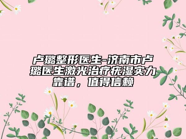 盧璐整形醫(yī)生-濟(jì)南市盧璐醫(yī)生激光治療疣濕實(shí)力靠譜，值得信賴