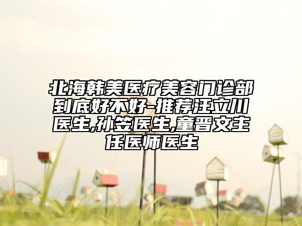 北海韓美醫(yī)療美容門診部到底好不好-推薦汪立川醫(yī)生,孫笠醫(yī)生,童晉文主任醫(yī)師醫(yī)生
