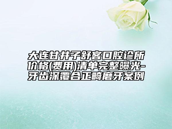 大連甘井子舒客口腔診所價(jià)格(費(fèi)用)清單完整曝光-牙齒深覆合正畸磨牙案例