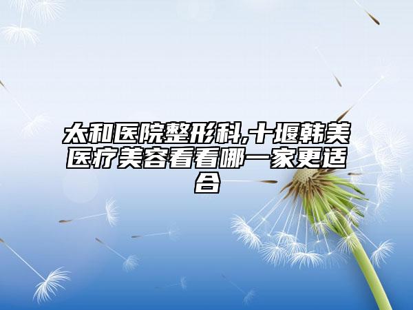 太和醫(yī)院整形科,十堰韓美醫(yī)療美容看看哪一家更適合