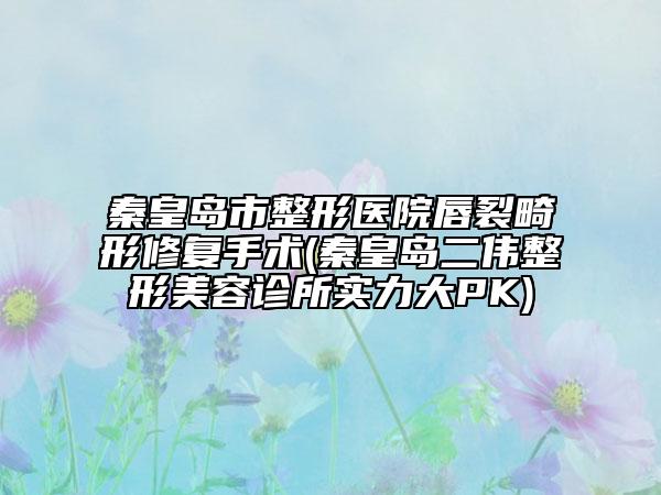 秦皇島市整形醫(yī)院唇裂畸形修復(fù)手術(shù)(秦皇島二偉整形美容診所實(shí)力大PK)