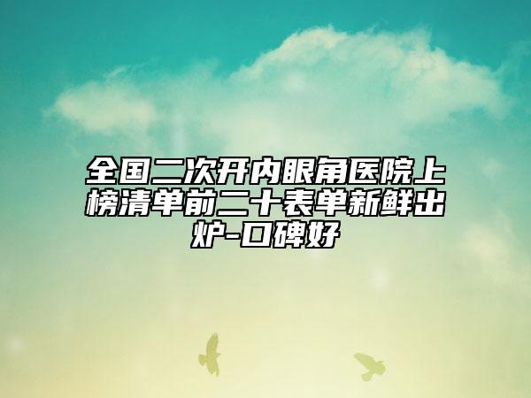 全國(guó)二次開內(nèi)眼角醫(yī)院上榜清單前二十表單新鮮出爐-口碑好