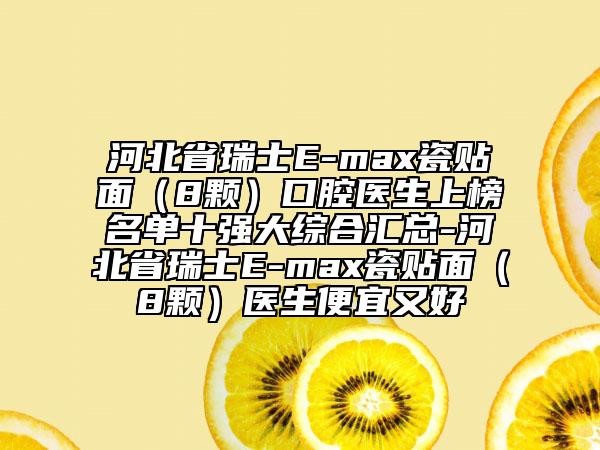 河北省瑞士E-max瓷貼面（8顆）口腔醫(yī)生上榜名單十強(qiáng)大綜合匯總-河北省瑞士E-max瓷貼面（8顆）醫(yī)生便宜又好
