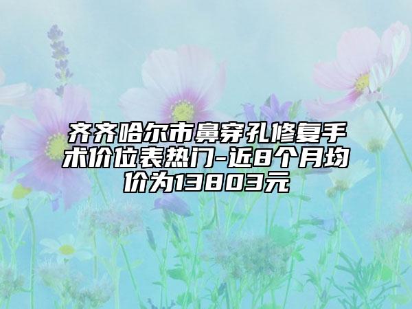 齊齊哈爾市鼻穿孔修復(fù)手術(shù)價(jià)位表熱門-近8個(gè)月均價(jià)為13803元