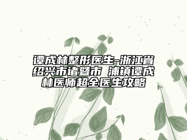 譚成林整形醫(yī)生-浙江省紹興市諸暨市浬浦鎮(zhèn)譚成林醫(yī)師超全醫(yī)生攻略