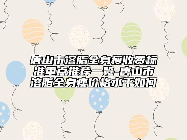 唐山市溶脂全身瘦收費標準重點推薦一覽-唐山市溶脂全身瘦價格水平如何