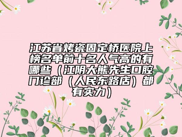 江蘇省烤瓷固定橋醫(yī)院上榜名單前十名人氣高的有哪些（江陰大熊先生口腔門診部（人民東路店）都有實(shí)力）
