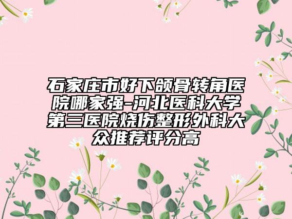 石家莊市好下頜骨轉角醫(yī)院哪家強-河北醫(yī)科大學第三醫(yī)院燒傷整形外科大眾推薦評分高