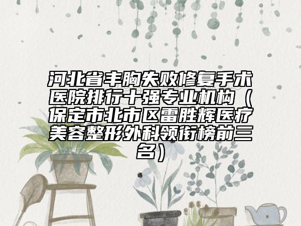河北省豐胸失敗修復(fù)手術(shù)醫(yī)院排行十強(qiáng)專業(yè)機(jī)構(gòu)（保定市北市區(qū)雷勝輝醫(yī)療美容整形外科領(lǐng)銜榜前三名）