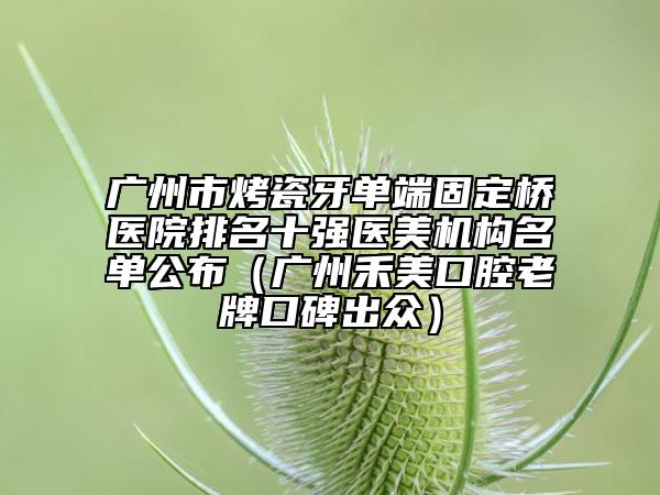 廣州市烤瓷牙單端固定橋醫(yī)院排名十強(qiáng)醫(yī)美機(jī)構(gòu)名單公布（廣州禾美口腔老牌口碑出眾）