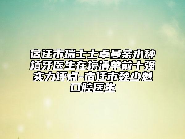 宿遷市瑞士士卓曼親水種植牙醫(yī)生在榜清單前十強(qiáng)實(shí)力評(píng)點(diǎn)-宿遷市魏少魁口腔醫(yī)生