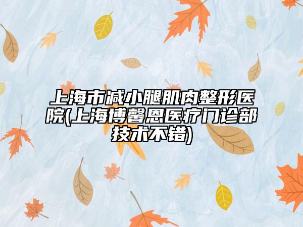 上海市減小腿肌肉整形醫(yī)院(上海博馨恩醫(yī)療門診部技術(shù)不錯(cuò))