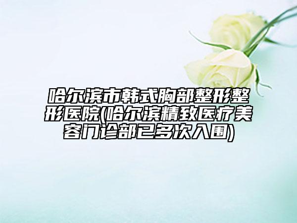 哈爾濱市韓式胸部整形整形醫(yī)院(哈爾濱精致醫(yī)療美容門診部已多次入圍)