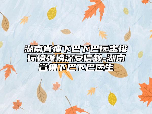湖南省瘦下巴下巴醫(yī)生排行榜強(qiáng)榜深受信賴-湖南省瘦下巴下巴醫(yī)生