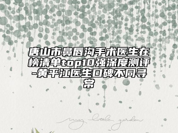 唐山市鼻唇溝手術(shù)醫(yī)生在榜清單top10強深度測評-黃平江醫(yī)生口碑不同尋常
