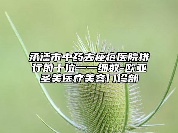 承德市中藥去痤瘡醫(yī)院排行前十位一一細數-歐亞圣美醫(yī)療美容門診部