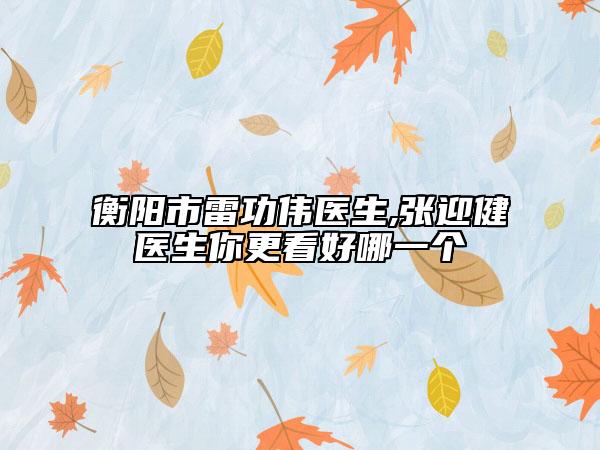 衡陽市雷功偉醫(yī)生,張迎健醫(yī)生你更看好哪一個