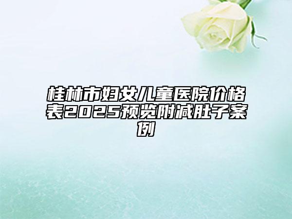 桂林市婦女兒童醫(yī)院價格表2025預覽附減肚子案例