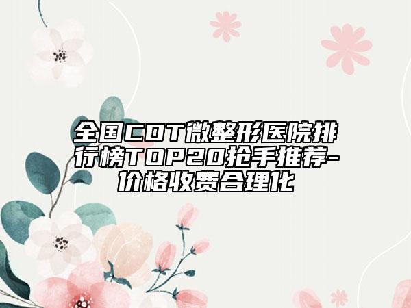 全國(guó)CDT微整形醫(yī)院排行榜TOP20搶手推薦-價(jià)格收費(fèi)合理化
