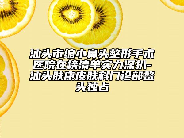 汕頭市縮小鼻頭整形手術(shù)醫(yī)院在榜清單實力深扒-汕頭膚康皮膚科門診部鰲頭獨占